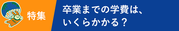 特長 卒業までの学費は、いくらかかる？