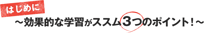 はじめに〜効果的な学習がススム３つのポイント！〜