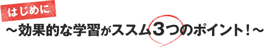 はじめに〜効果的な学習がススム３つのポイント！〜