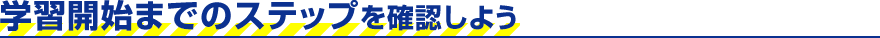 学習開始までのステップを確認しよう