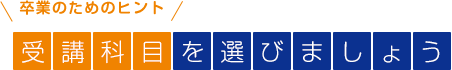 卒業のためのヒント　受講科目を選びましょう