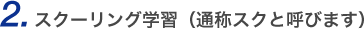 2.スクーリング学習（通称スクと呼びます）