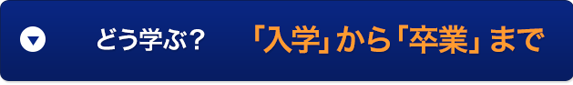 どう学ぶ？「入学」から「卒業」まで