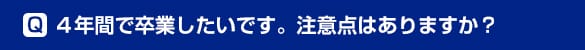 4年間で卒業したいです。注意点はありますか？ 