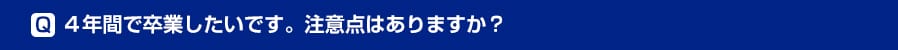 4年間で卒業したいです。注意点はありますか？ 