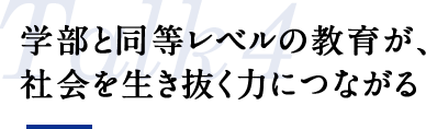 学部と同等レベルの教育が、社会を生き抜く力につながる